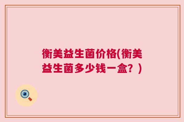 衡美益生菌价格(衡美益生菌多少钱一盒？)