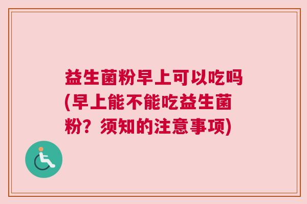 益生菌粉早上可以吃吗(早上能不能吃益生菌粉？须知的注意事项)