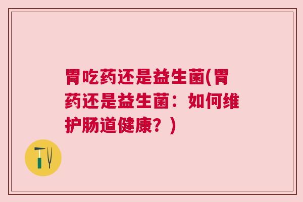 胃吃药还是益生菌(胃药还是益生菌：如何维护肠道健康？)