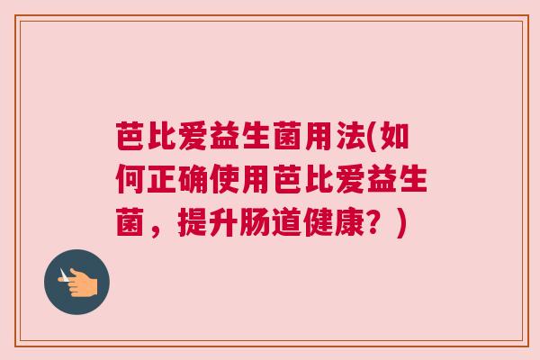 芭比爱益生菌用法(如何正确使用芭比爱益生菌，提升肠道健康？)