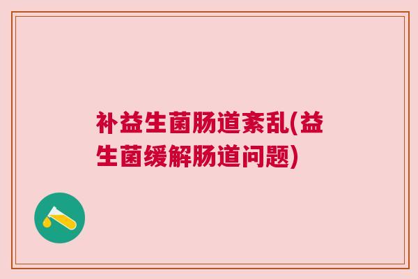 补益生菌肠道紊乱(益生菌缓解肠道问题)