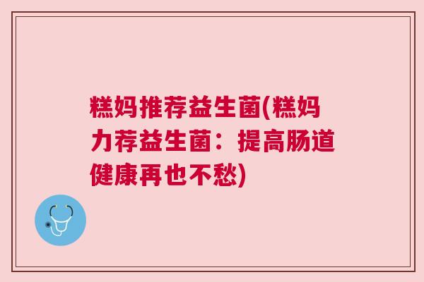 糕妈推荐益生菌(糕妈力荐益生菌：提高肠道健康再也不愁)