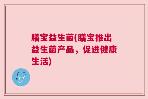膳宝益生菌(膳宝推出益生菌产品，促进健康生活)