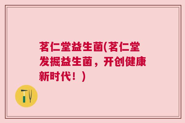 茗仁堂益生菌(茗仁堂发掘益生菌，开创健康新时代！)