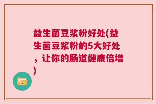 益生菌豆浆粉好处(益生菌豆浆粉的5大好处，让你的肠道健康倍增)