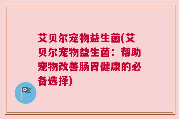 艾贝尔宠物益生菌(艾贝尔宠物益生菌：帮助宠物改善肠胃健康的必备选择)