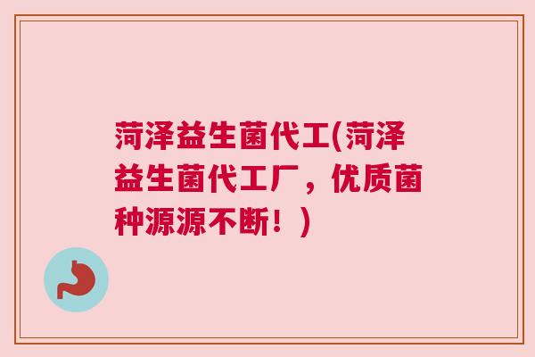 菏泽益生菌代工(菏泽益生菌代工厂，优质菌种源源不断！)