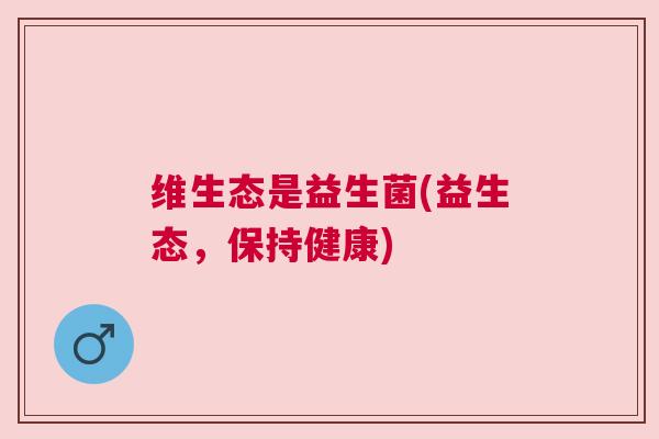 维生态是益生菌(益生态，保持健康)
