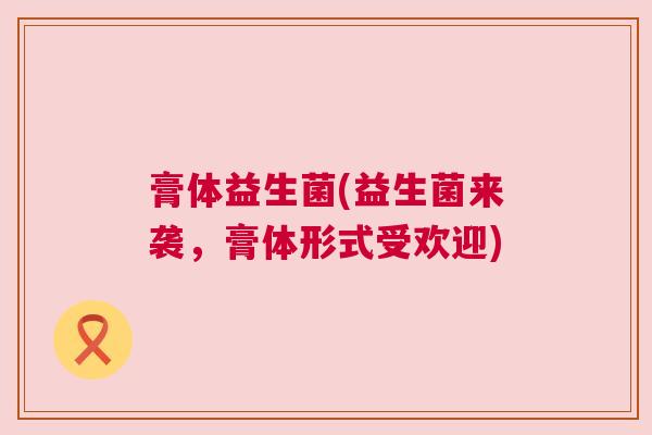 膏体益生菌(益生菌来袭，膏体形式受欢迎)