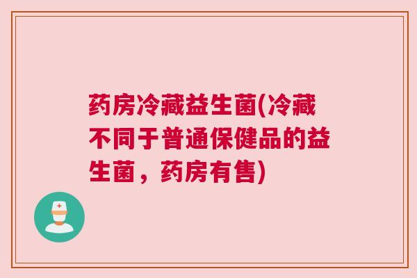 药房冷藏益生菌(冷藏不同于普通保健品的益生菌，药房有售)