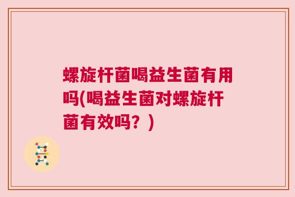 螺旋杆菌喝益生菌有用吗(喝益生菌对螺旋杆菌有效吗？)