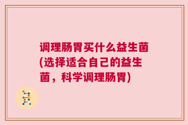 调理肠胃买什么益生菌(选择适合自己的益生菌，科学调理肠胃)