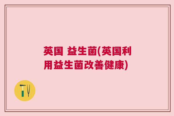 英国 益生菌(英国利用益生菌改善健康)