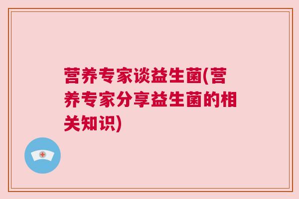 营养专家谈益生菌(营养专家分享益生菌的相关知识)