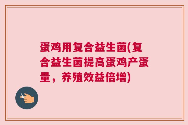 蛋鸡用复合益生菌(复合益生菌提高蛋鸡产蛋量，养殖效益倍增)