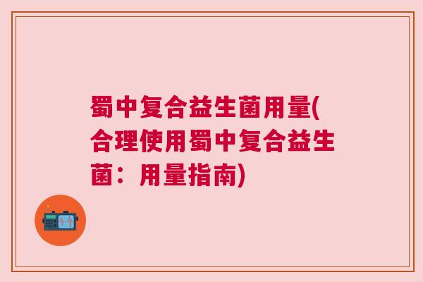 蜀中复合益生菌用量(合理使用蜀中复合益生菌：用量指南)