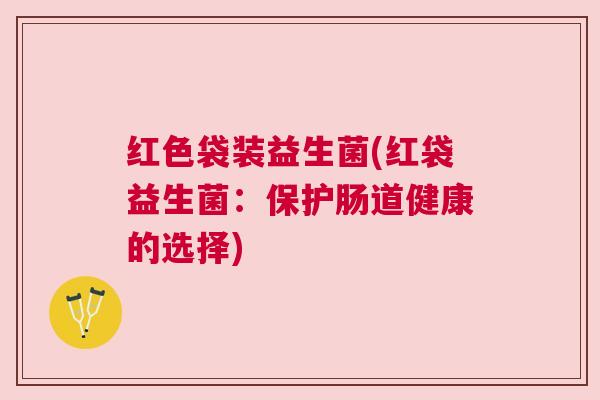 红色袋装益生菌(红袋益生菌：保护肠道健康的选择)