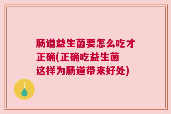 肠道益生菌要怎么吃才正确(正确吃益生菌 这样为肠道带来好处)