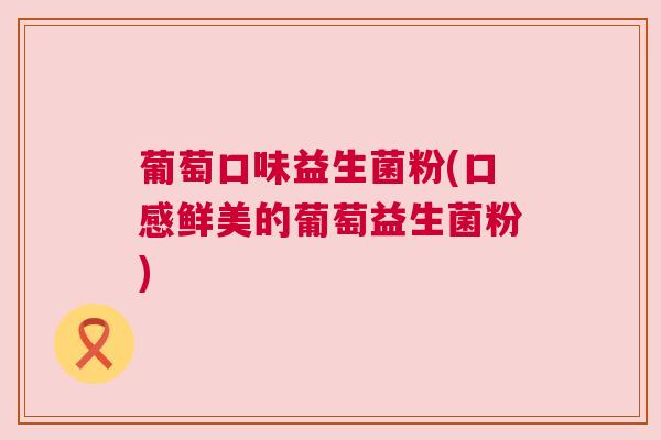 葡萄口味益生菌粉(口感鲜美的葡萄益生菌粉)