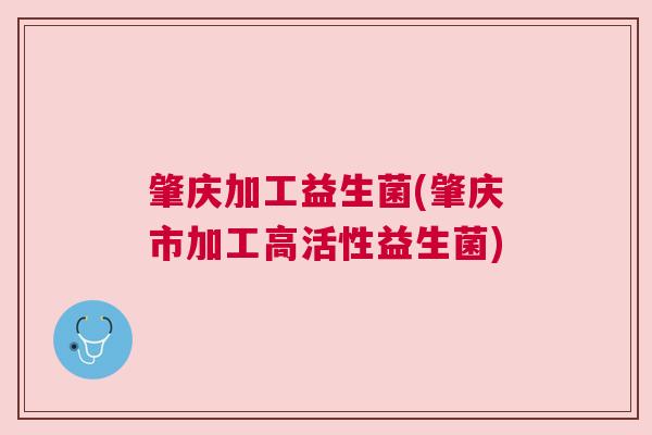 肇庆加工益生菌(肇庆市加工高活性益生菌)