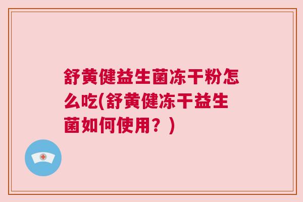 舒黄健益生菌冻干粉怎么吃(舒黄健冻干益生菌如何使用？)