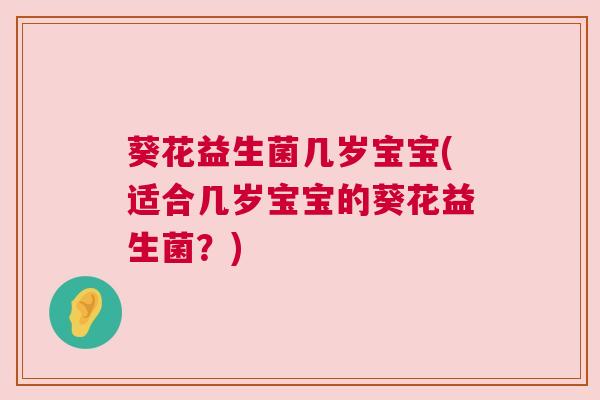 葵花益生菌几岁宝宝(适合几岁宝宝的葵花益生菌？)