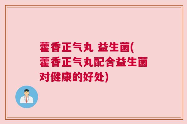 藿香正气丸 益生菌(藿香正气丸配合益生菌对健康的好处)