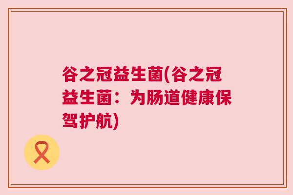谷之冠益生菌(谷之冠益生菌：为肠道健康保驾护航)