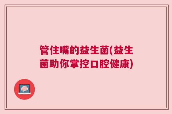 管住嘴的益生菌(益生菌助你掌控口腔健康)