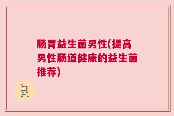 肠胃益生菌男性(提高男性肠道健康的益生菌推荐)