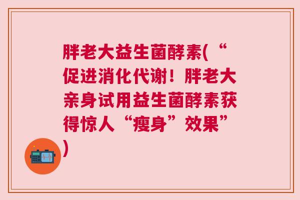 胖老大益生菌酵素(“促进消化代谢！胖老大亲身试用益生菌酵素获得惊人“瘦身”效果”)