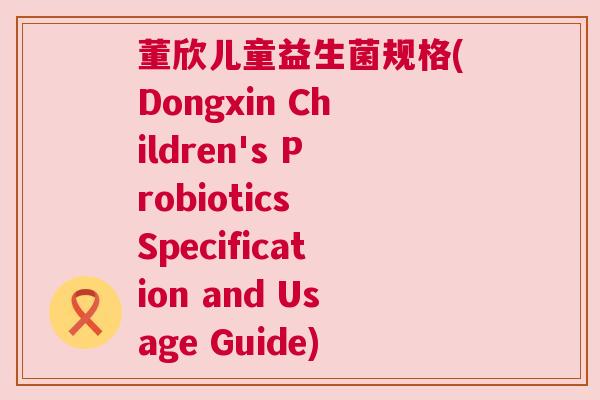 董欣儿童益生菌规格(Dongxin Children's Probiotics Specification and Usage Guide)