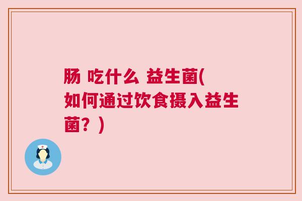 肠 吃什么 益生菌(如何通过饮食摄入益生菌？)