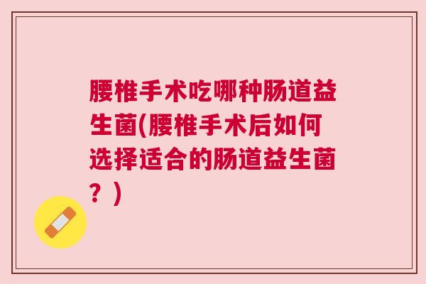 腰椎手术吃哪种肠道益生菌(腰椎手术后如何选择适合的肠道益生菌？)