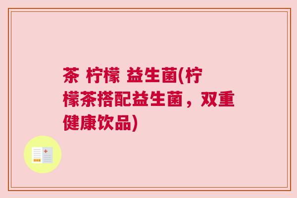 茶 柠檬 益生菌(柠檬茶搭配益生菌，双重健康饮品)