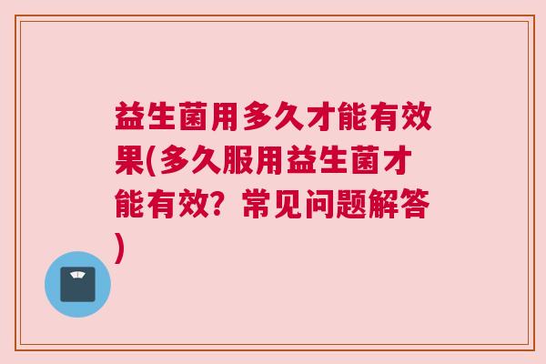 益生菌用多久才能有效果(多久服用益生菌才能有效？常见问题解答)