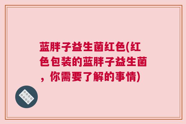 蓝胖子益生菌红色(红色包装的蓝胖子益生菌，你需要了解的事情)