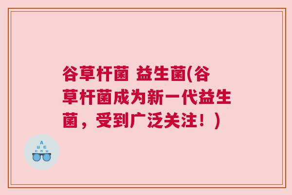 谷草杆菌 益生菌(谷草杆菌成为新一代益生菌，受到广泛关注！)