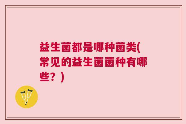 益生菌都是哪种菌类(常见的益生菌菌种有哪些？)