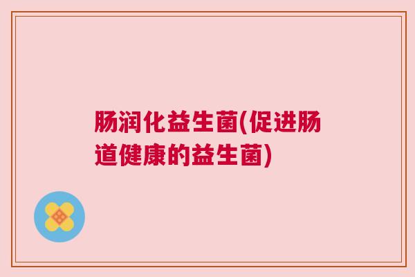 肠润化益生菌(促进肠道健康的益生菌)
