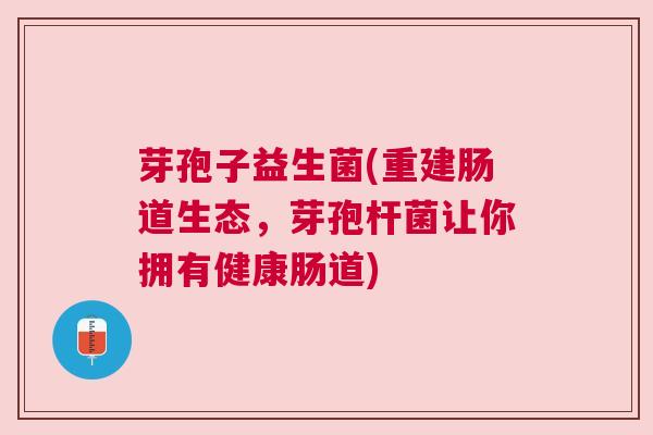 芽孢子益生菌(重建肠道生态，芽孢杆菌让你拥有健康肠道)