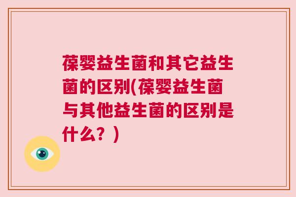 葆婴益生菌和其它益生菌的区别(葆婴益生菌与其他益生菌的区别是什么？)