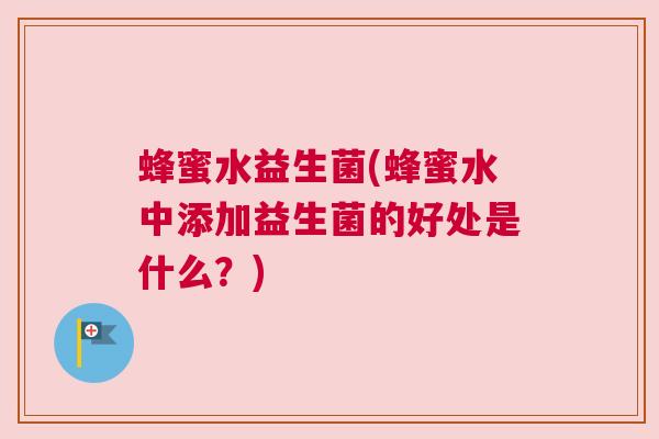 蜂蜜水益生菌(蜂蜜水中添加益生菌的好处是什么？)