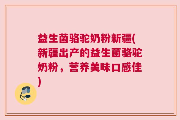 益生菌骆驼奶粉新疆(新疆出产的益生菌骆驼奶粉，营养美味口感佳)