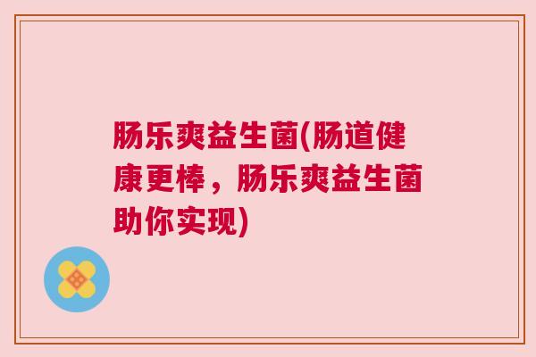 肠乐爽益生菌(肠道健康更棒，肠乐爽益生菌助你实现)