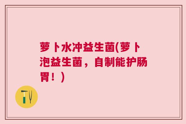 萝卜水冲益生菌(萝卜泡益生菌，自制能护肠胃！)