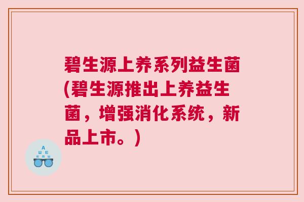 碧生源上养系列益生菌(碧生源推出上养益生菌，增强消化系统，新品上市。)