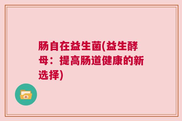 肠自在益生菌(益生酵母：提高肠道健康的新选择)