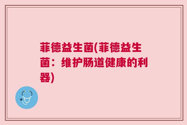 菲德益生菌(菲德益生菌：维护肠道健康的利器)