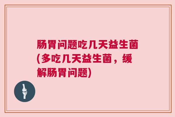 肠胃问题吃几天益生菌(多吃几天益生菌，缓解肠胃问题)